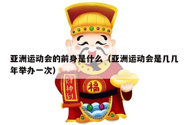 亚洲运动会的前身是什么（亚洲运动会是几几年举办一次）