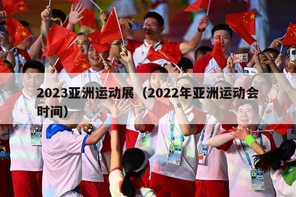 2023亚洲运动展（2022年亚洲运动会时间）