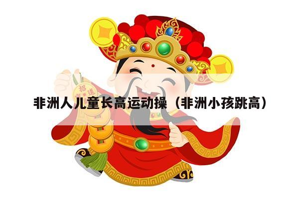 非洲人儿童长高运动操（非洲小孩跳高）