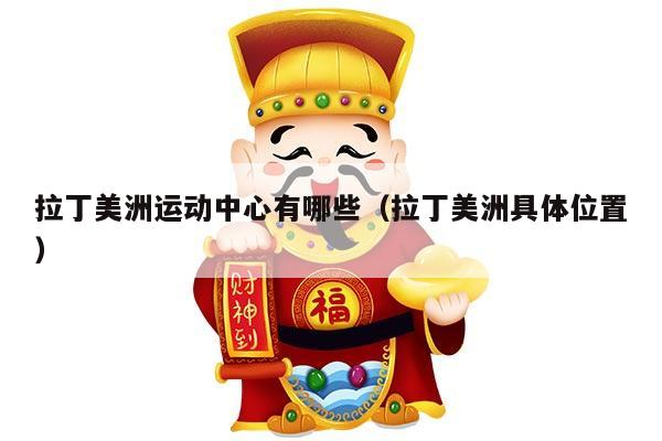 拉丁美洲运动中心有哪些（拉丁美洲具体位置）