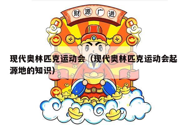 现代奥林匹克运动会（现代奥林匹克运动会起源地的知识）