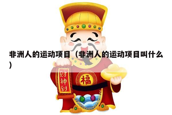 非洲人的运动项目（非洲人的运动项目叫什么）