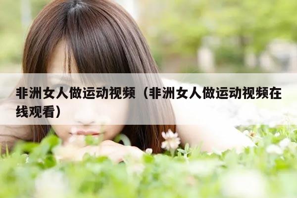 非洲女人做运动视频（非洲女人做运动视频在线观看）