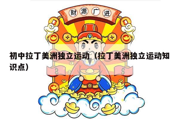 初中拉丁美洲独立运动（拉丁美洲独立运动知识点）