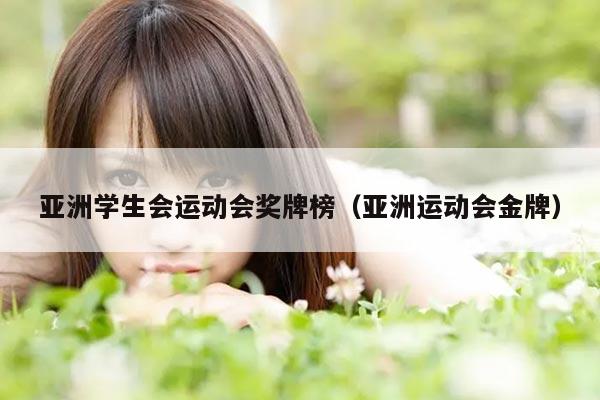 亚洲学生会运动会奖牌榜（亚洲运动会金牌）