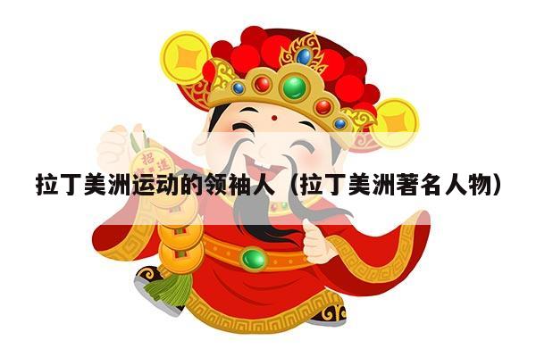 拉丁美洲运动的领袖人（拉丁美洲著名人物）