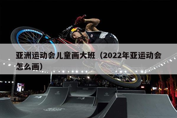 亚洲运动会儿童画大班（2022年亚运动会怎么画）