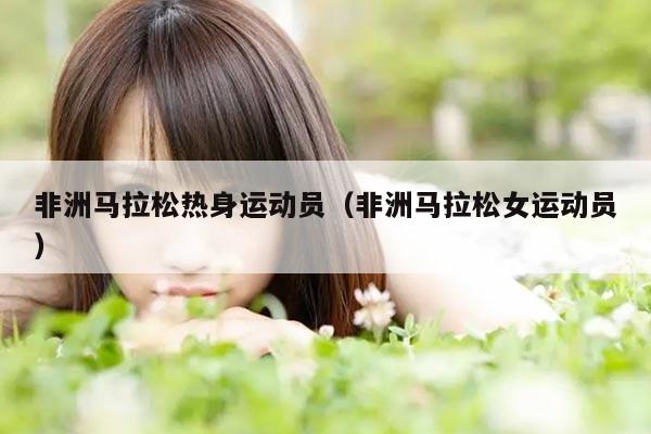 非洲马拉松热身运动员（非洲马拉松女运动员）