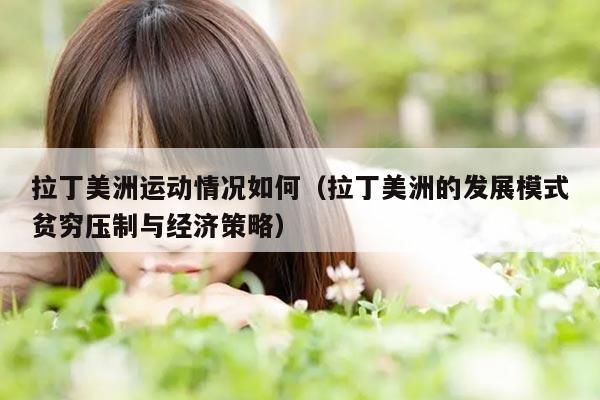 拉丁美洲运动情况如何（拉丁美洲的发展模式贫穷压制与经济策略）