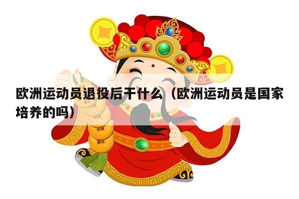 欧洲运动员退役后干什么（欧洲运动员是国家培养的吗）