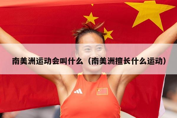 南美洲运动会叫什么（南美洲擅长什么运动）