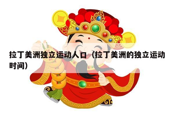 拉丁美洲独立运动人口（拉丁美洲的独立运动时间）