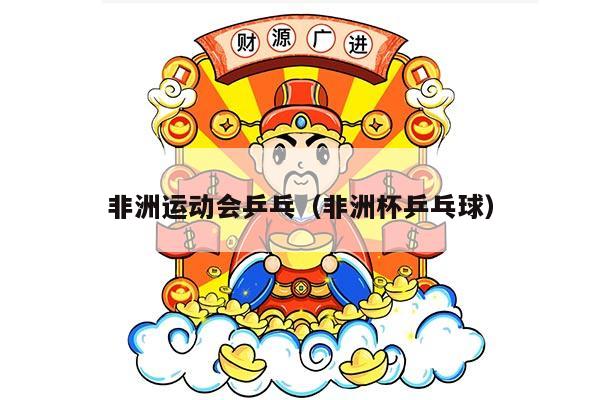 非洲运动会乒乓（非洲杯乒乓球）