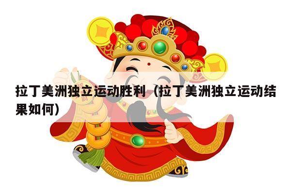 拉丁美洲独立运动胜利（拉丁美洲独立运动结果如何）