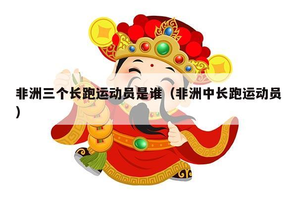 非洲三个长跑运动员是谁（非洲中长跑运动员）