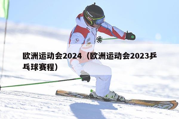 欧洲运动会2024（欧洲运动会2023乒乓球赛程）