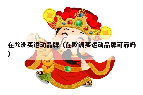 在欧洲买运动品牌（在欧洲买运动品牌可靠吗）