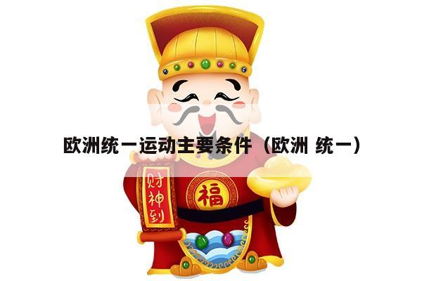 欧洲统一运动主要条件（欧洲 统一）