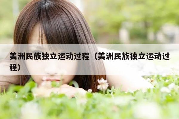 美洲民族独立运动过程（美洲民族独立运动过程）