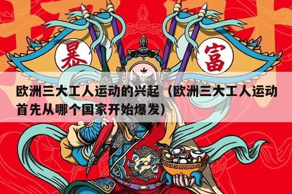 欧洲三大工人运动的兴起（欧洲三大工人运动首先从哪个国家开始爆发）