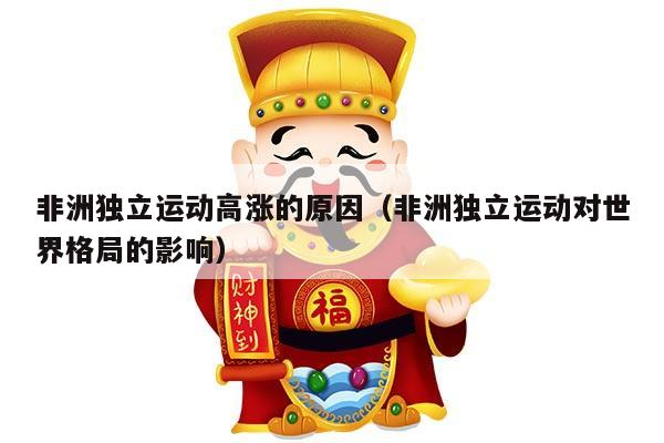 非洲独立运动高涨的原因（非洲独立运动对世界格局的影响）