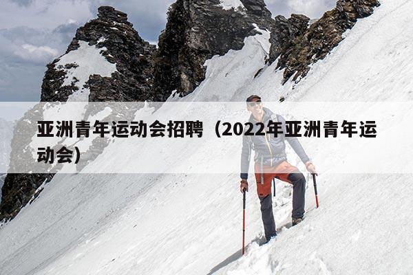 亚洲青年运动会招聘（2022年亚洲青年运动会）