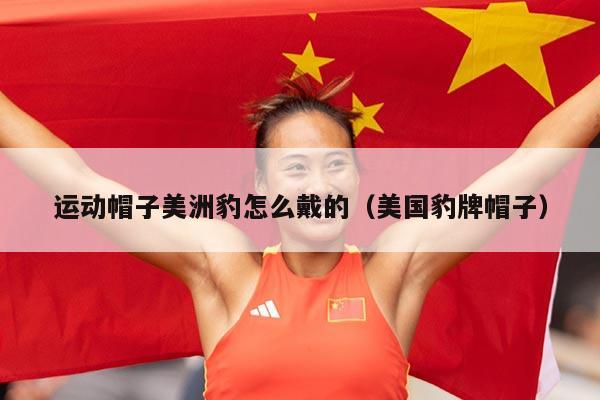 运动帽子美洲豹怎么戴的（美国豹牌帽子）