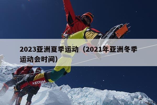 2023亚洲夏季运动（2021年亚洲冬季运动会时间）