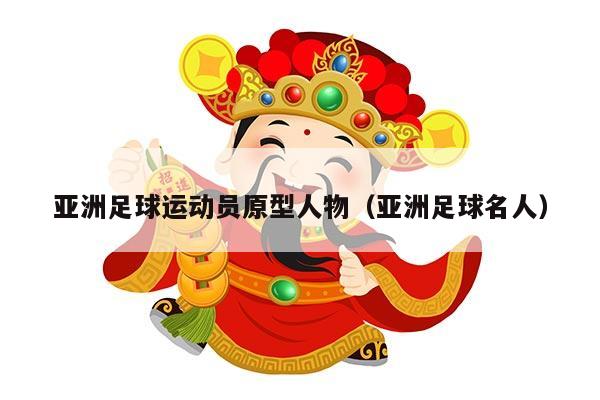 亚洲足球运动员原型人物（亚洲足球名人）