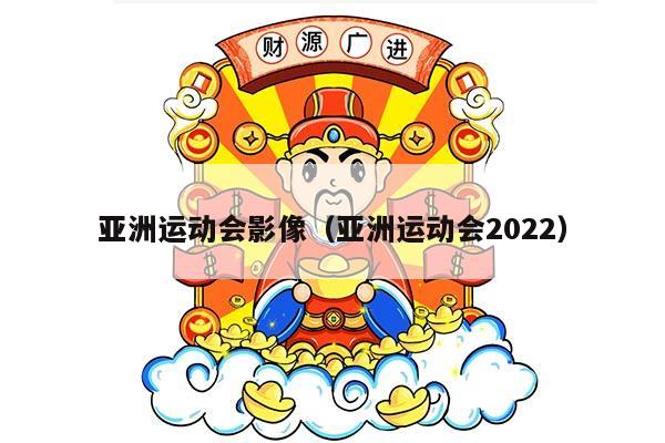 亚洲运动会影像（亚洲运动会2022）