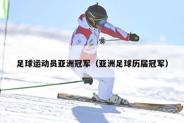 足球运动员亚洲冠军（亚洲足球历届冠军）