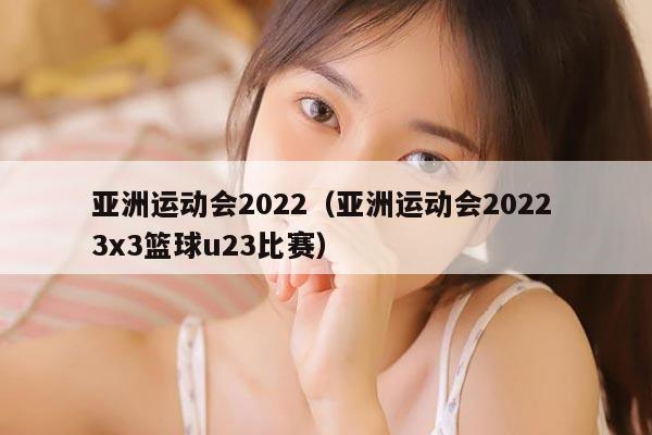 亚洲运动会2022（亚洲运动会2022 3x3篮球u23比赛）