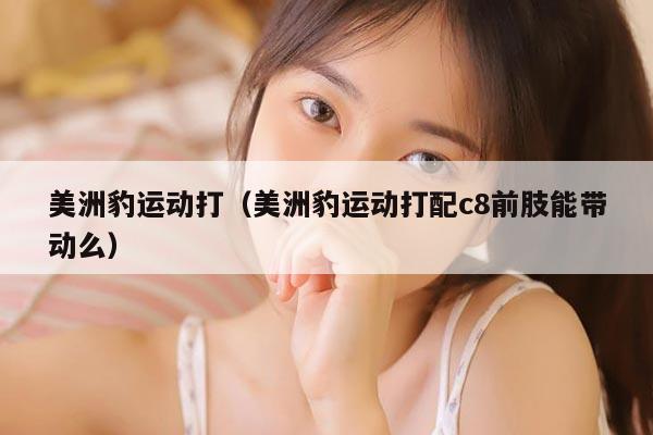 美洲豹运动打（美洲豹运动打配c8前肢能带动么）