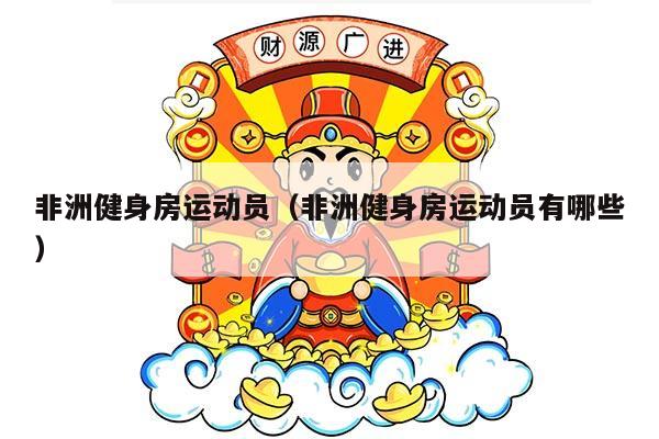 非洲健身房运动员（非洲健身房运动员有哪些）