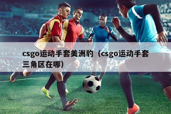 csgo运动手套美洲豹（csgo运动手套三角区在哪）