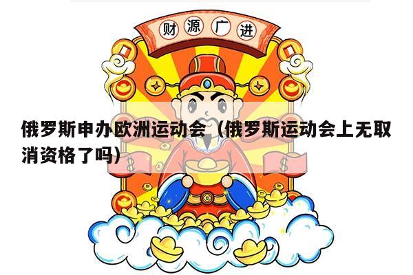 俄罗斯申办欧洲运动会（俄罗斯运动会上无取消资格了吗）