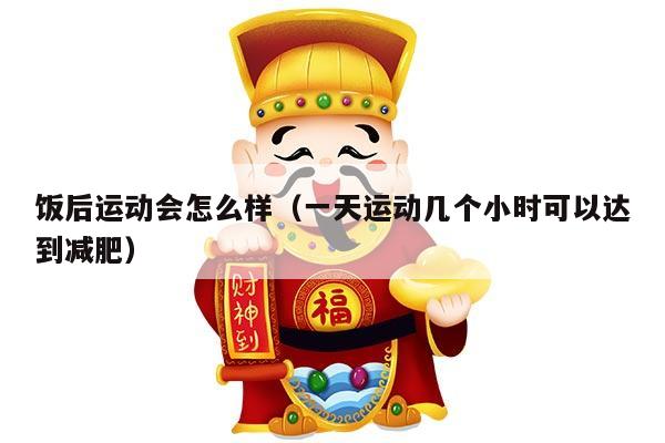 饭后运动会怎么样（一天运动几个小时可以达到减肥）