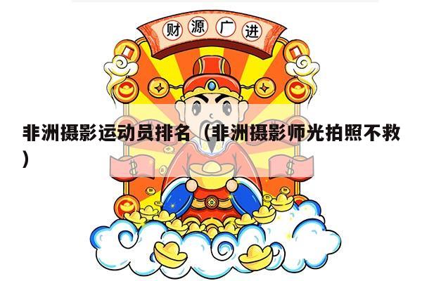 非洲摄影运动员排名（非洲摄影师光拍照不救）