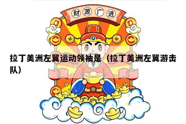 拉丁美洲左翼运动领袖是（拉丁美洲左翼游击队）