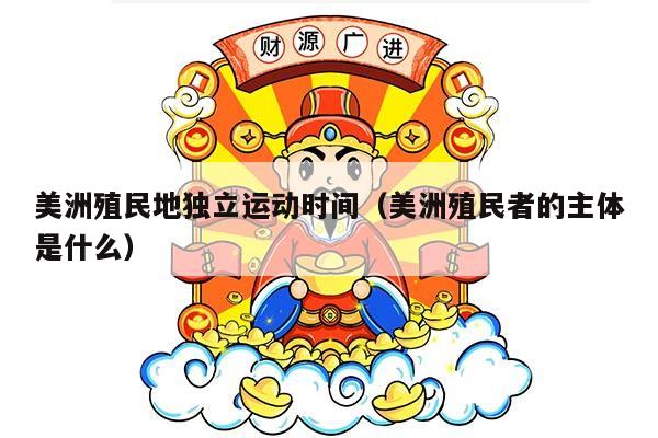 美洲殖民地独立运动时间（美洲殖民者的主体是什么）