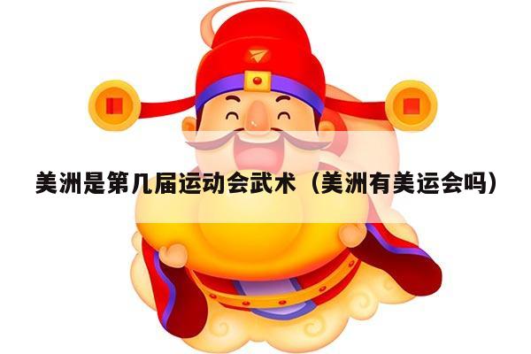 美洲是第几届运动会武术（美洲有美运会吗）