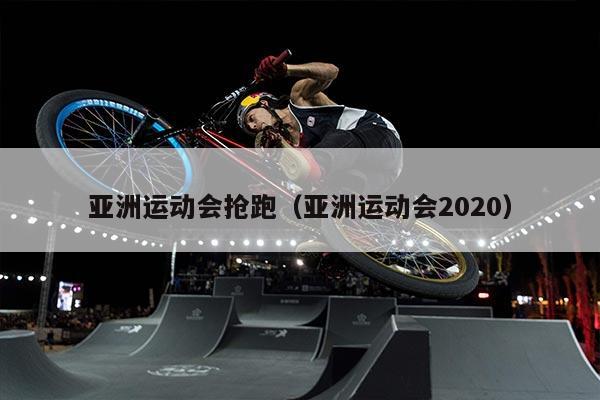 亚洲运动会抢跑（亚洲运动会2020）