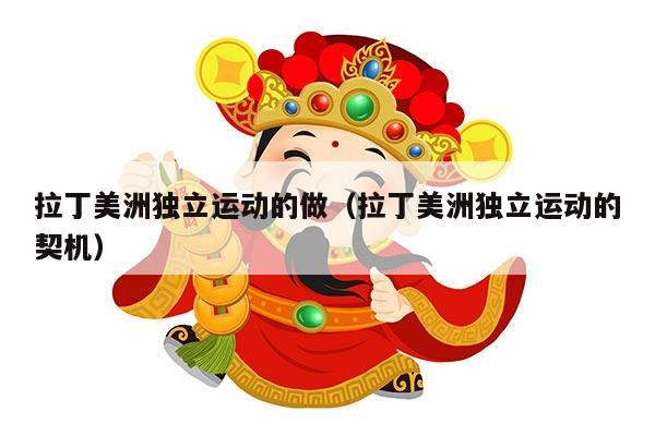 拉丁美洲独立运动的做（拉丁美洲独立运动的契机）