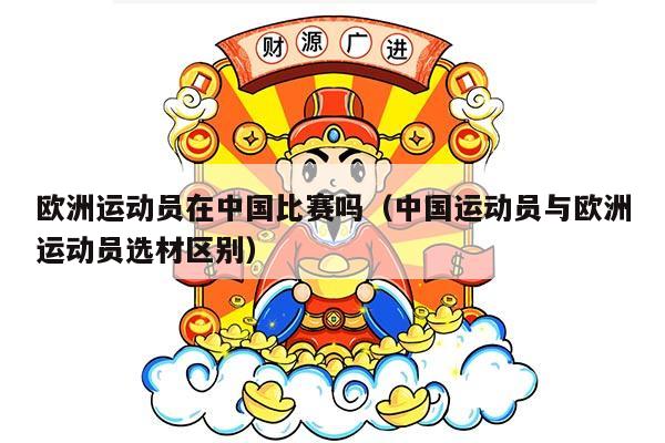 欧洲运动员在中国比赛吗（中国运动员与欧洲运动员选材区别）