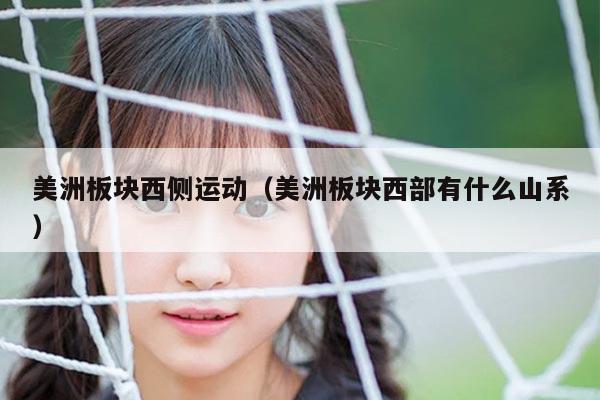 美洲板块西侧运动（美洲板块西部有什么山系）