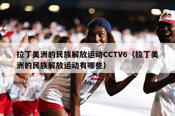 拉丁美洲的民族解放运动CCTV6（拉丁美洲的民族解放运动有哪些）