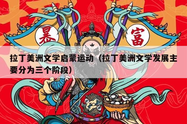 拉丁美洲文学启蒙运动（拉丁美洲文学发展主要分为三个阶段）