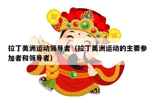 拉丁美洲运动领导者（拉丁美洲运动的主要参加者和领导者）