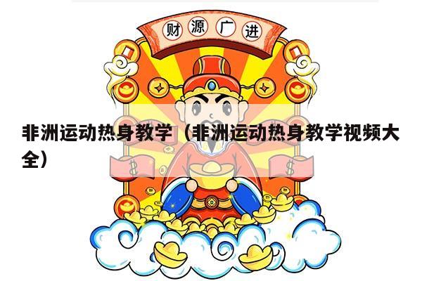 非洲运动热身教学（非洲运动热身教学视频大全）