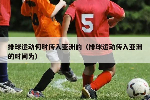 排球运动何时传入亚洲的（排球运动传入亚洲的时间为）